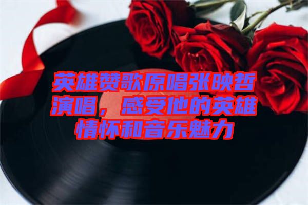 英雄贊歌原唱張映哲演唱，感受他的英雄情懷和音樂(lè)魅力