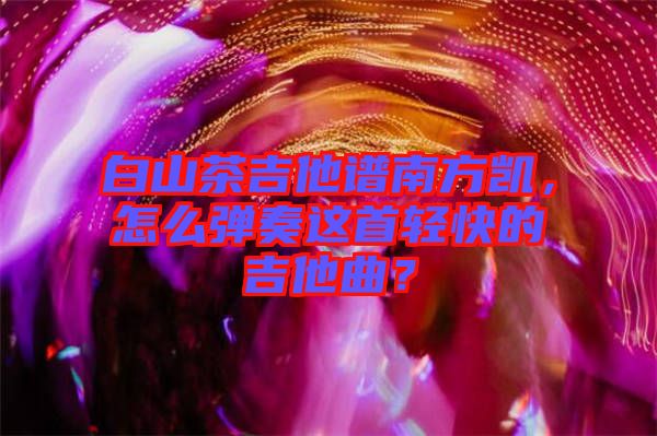 白山茶吉他譜南方凱，怎么彈奏這首輕快的吉他曲？