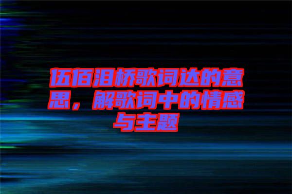 伍佰淚橋歌詞達的意思，解歌詞中的情感與主題