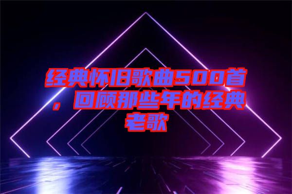 經(jīng)典懷舊歌曲500首，回顧那些年的經(jīng)典老歌
