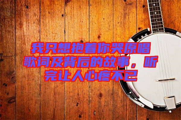 我只想抱著你哭原唱歌詞及背后的故事，聽完讓人心疼不已