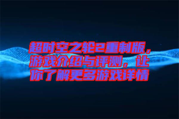 超時空之輪2重制版，游戲介紹與評測，讓你了解更多游戲詳情