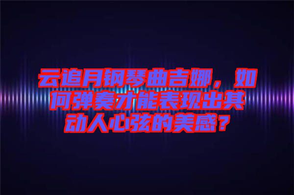 云追月鋼琴曲吉娜，如何彈奏才能表現(xiàn)出其動人心弦的美感？