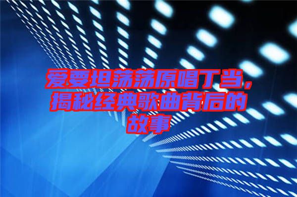 愛要坦蕩蕩原唱丁當，揭秘經(jīng)典歌曲背后的故事