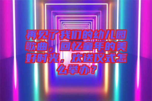 再見了我們的幼兒園歌曲，回憶童年的美好時(shí)光，歡送儀式怎么舉辦？