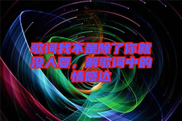 歌詞我不是除了你就沒人要，解歌詞中的情感達(dá)