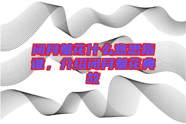 閉月羞花什么意思指誰(shuí)，介紹閉月羞花典故