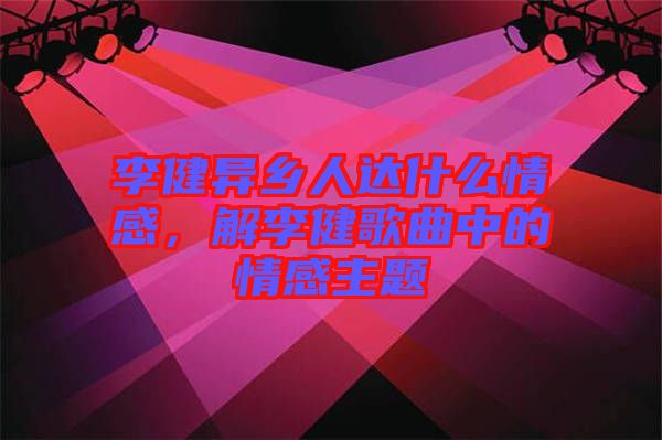李健異鄉(xiāng)人達什么情感，解李健歌曲中的情感主題