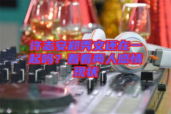 許志安鄭秀文還在一起嗎？看看兩人感情現(xiàn)狀