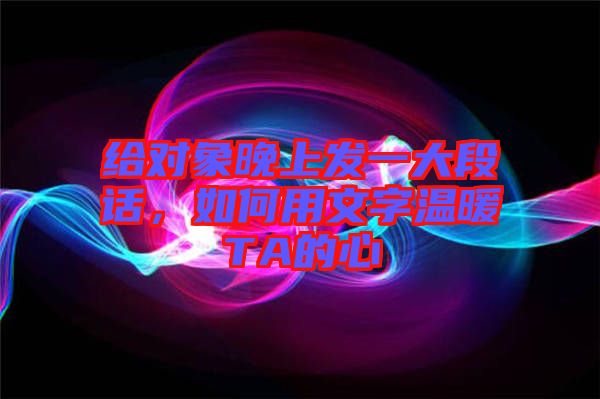 給對(duì)象晚上發(fā)一大段話，如何用文字溫暖TA的心