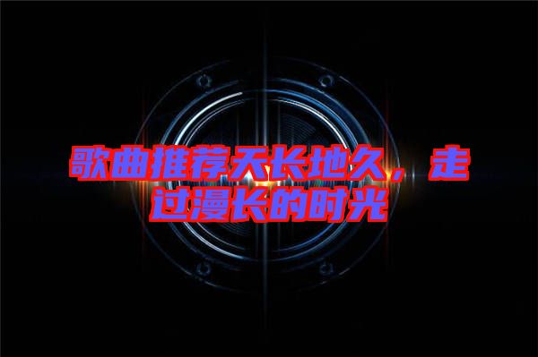 歌曲推薦天長地久，走過漫長的時光