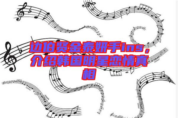 邊伯賢金泰妍手ins，介紹韓國明星戀情真相
