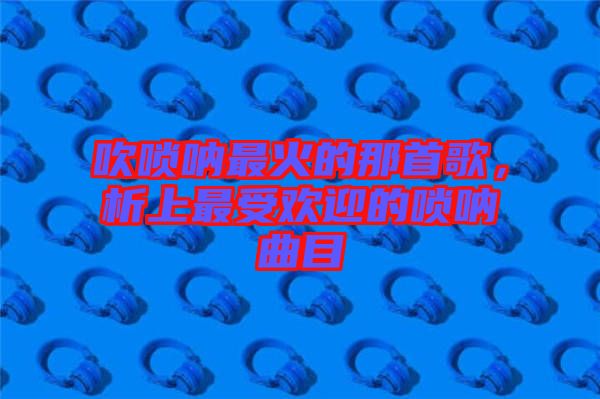 吹嗩吶最火的那首歌，析上最受歡迎的嗩吶曲目