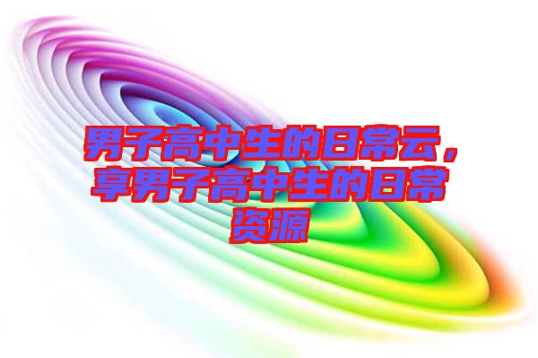 男子高中生的日常云，享男子高中生的日常資源
