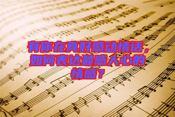 有你在真好感動情話，如何表達最感人心的情感？