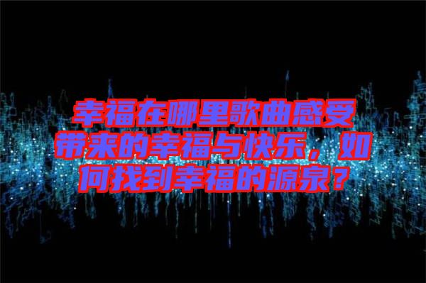 幸福在哪里歌曲感受帶來(lái)的幸福與快樂(lè)，如何找到幸福的源泉？