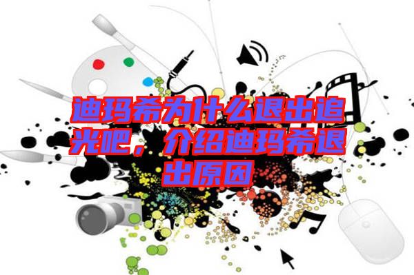 迪瑪希為什么退出追光吧，介紹迪瑪希退出原因