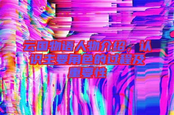 云國物語人物介紹，認識主要角色的過程及重要性