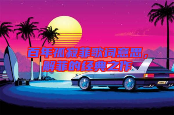 百年孤寂菲歌詞意思，解菲的經(jīng)典之作