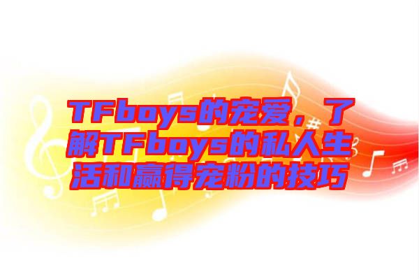 TFboys的寵愛，了解TFboys的私人生活和贏得寵粉的技巧