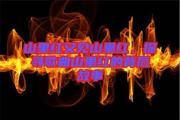 山里紅又見山里紅，探尋歌曲山里紅的背后故事