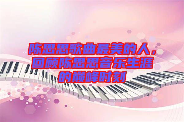 陳思思歌曲最美的人，回顧陳思思音樂生涯的巔峰時刻