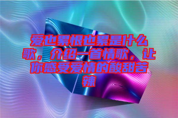 愛也累恨也累是什么歌，介紹一首情歌，讓你感受愛情的酸甜苦辣