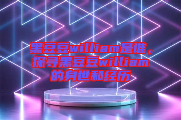 黑豆豆william是誰，探尋黑豆豆william的身世和經(jīng)歷