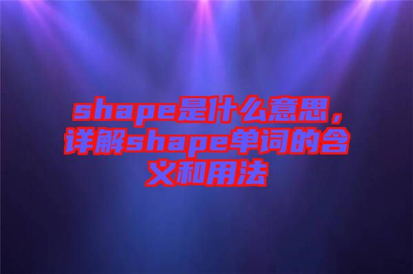 shape是什么意思，詳解shape單詞的含義和用法