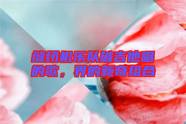 縫紉機(jī)樂隊(duì)破吉他唱的歌，界的新奇組合