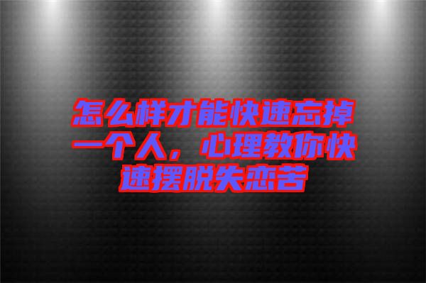 怎么樣才能快速忘掉一個(gè)人，心理教你快速擺脫失戀苦