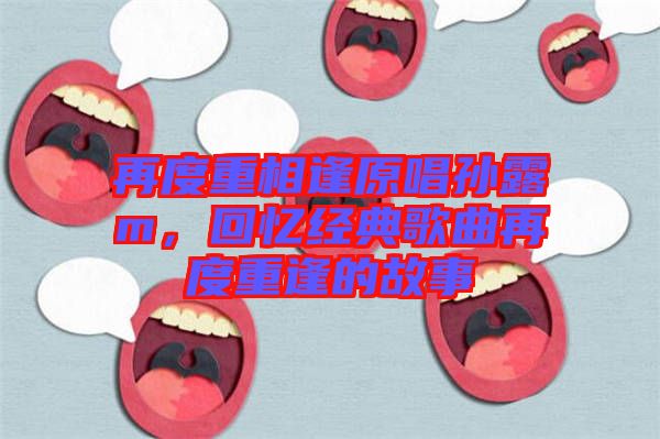 再度重相逢原唱孫露m，回憶經(jīng)典歌曲再度重逢的故事