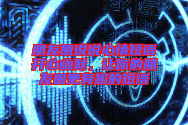 朋友圈說(shuō)說(shuō)心情短語(yǔ)開(kāi)心幽默，讓你的朋友圈更有趣的短語(yǔ)