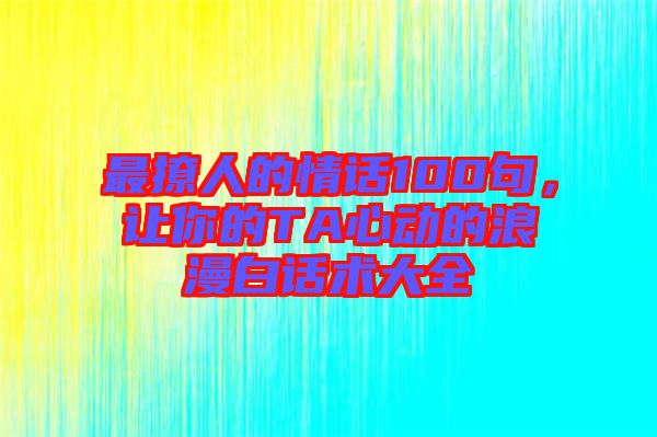 最撩人的情話100句，讓你的TA心動(dòng)的浪漫白話術(shù)大全