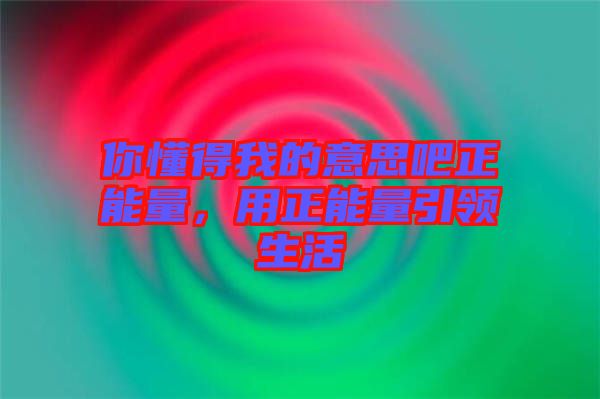 你懂得我的意思吧正能量，用正能量引領(lǐng)生活