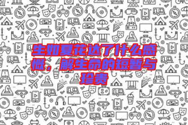 生如夏花達(dá)了什么感慨，解生命的短暫與珍貴