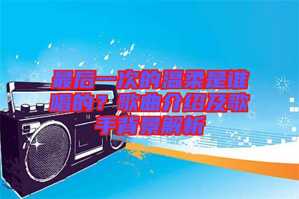 最后一次的溫柔是誰唱的？歌曲介紹及歌手背景解析