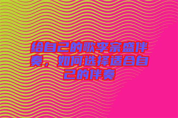 給自己的歌李宗盛伴奏，如何選擇適合自己的伴奏