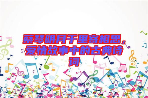 蔡琴明月千里寄相思，愛情故事中的古典詩詞
