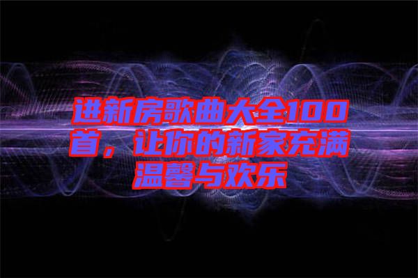 進(jìn)新房歌曲大全100首，讓你的新家充滿溫馨與歡樂