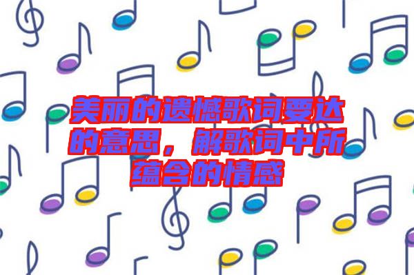 美麗的遺憾歌詞要達(dá)的意思，解歌詞中所蘊含的情感