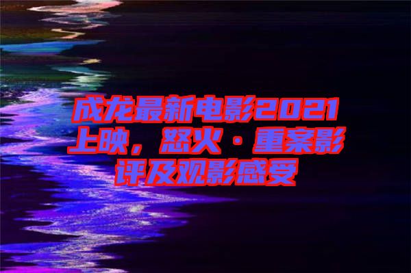 成龍最新電影2021上映，怒火·重案影評(píng)及觀影感受