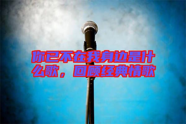 你已不在我身邊是什么歌，回顧經(jīng)典情歌