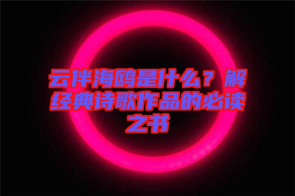 云伴海鷗是什么？解經(jīng)典詩歌作品的必讀之書
