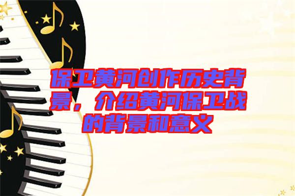 保衛(wèi)黃河創(chuàng)作歷史背景，介紹黃河保衛(wèi)戰(zhàn)的背景和意義