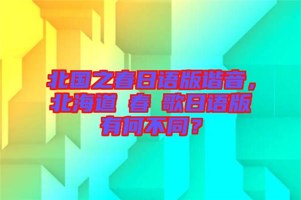 北國之春日語版諧音，北海道の春の歌日語版有何不同？