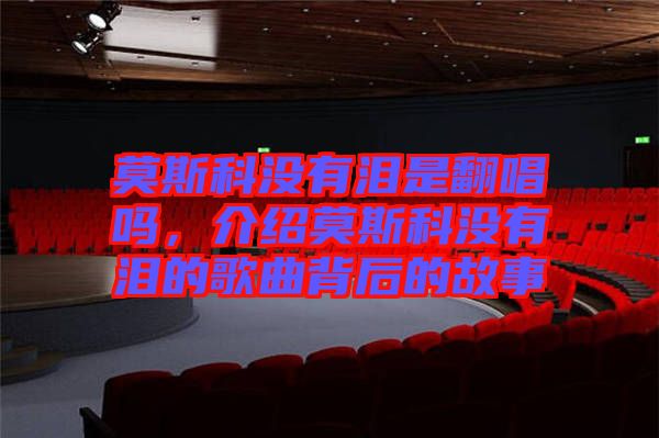 莫斯科沒有淚是翻唱嗎，介紹莫斯科沒有淚的歌曲背后的故事