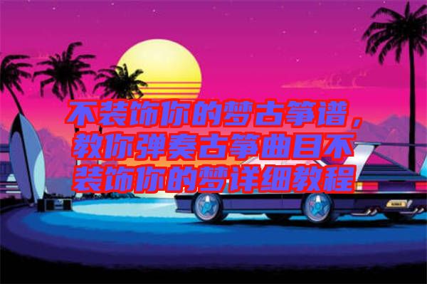 不裝飾你的夢古箏譜，教你彈奏古箏曲目不裝飾你的夢詳細教程