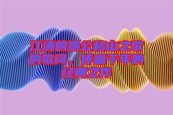 江濤的愚公移山之歌的歌詞，傳唱千年的經(jīng)典之作