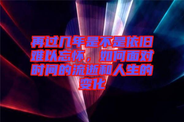 再過(guò)幾年是不是依舊難以忘懷，如何面對(duì)時(shí)間的流逝和人生的變化